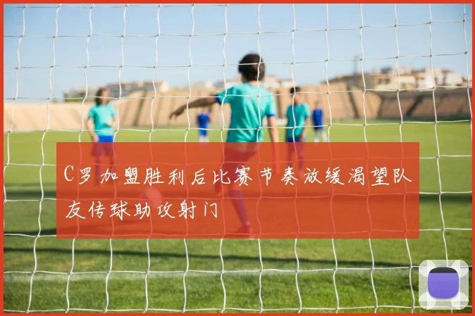 C罗加盟胜利后比赛节奏放缓渴望队友传球助攻射门