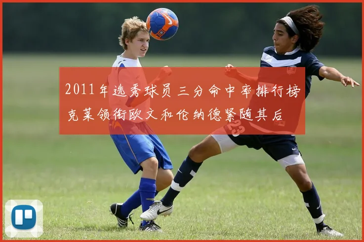 2011年选秀球员三分命中率排行榜克莱领衔欧文和伦纳德紧随其后