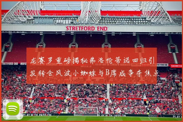 龙赛罗重磅揭秘弗洛伦蒂诺回归引发转会风波小蜘蛛与B席成争夺焦点