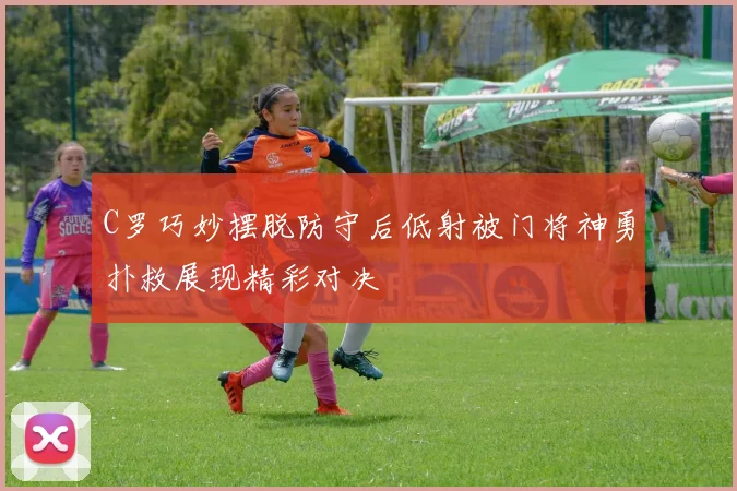 C罗巧妙摆脱防守后低射被门将神勇扑救展现精彩对决