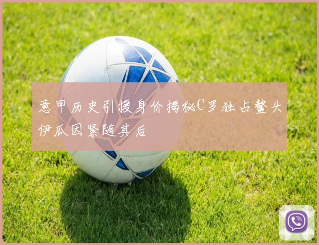 意甲历史引援身价揭秘C罗独占鳌头伊瓜因紧随其后