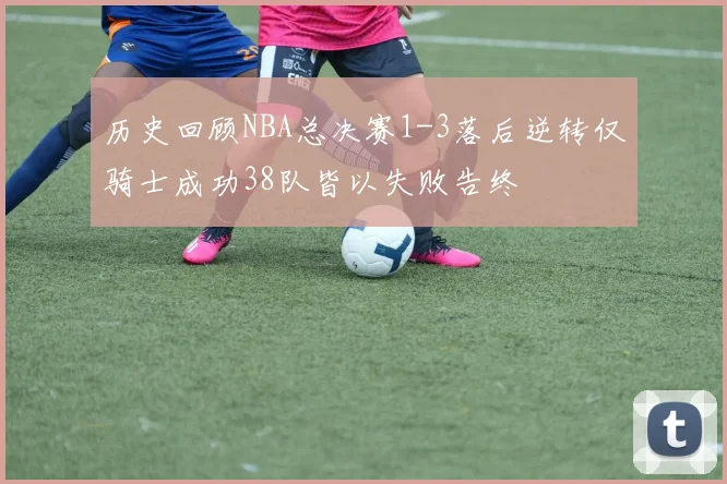 历史回顾NBA总决赛1-3落后逆转仅骑士成功38队皆以失败告终