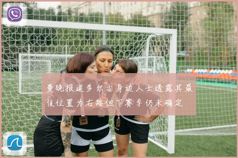 曼晚报道多尔古身边人士透露其最佳位置为右路但下赛季仍未确定