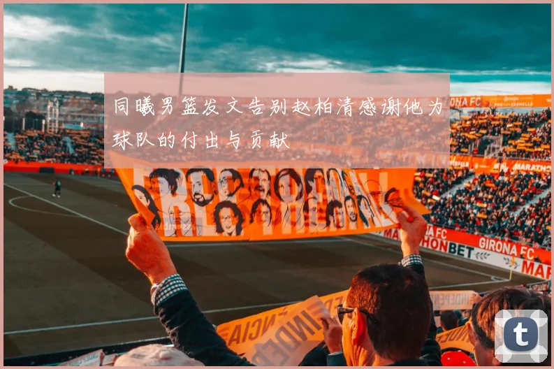 同曦男篮发文告别赵柏清感谢他为球队的付出与贡献