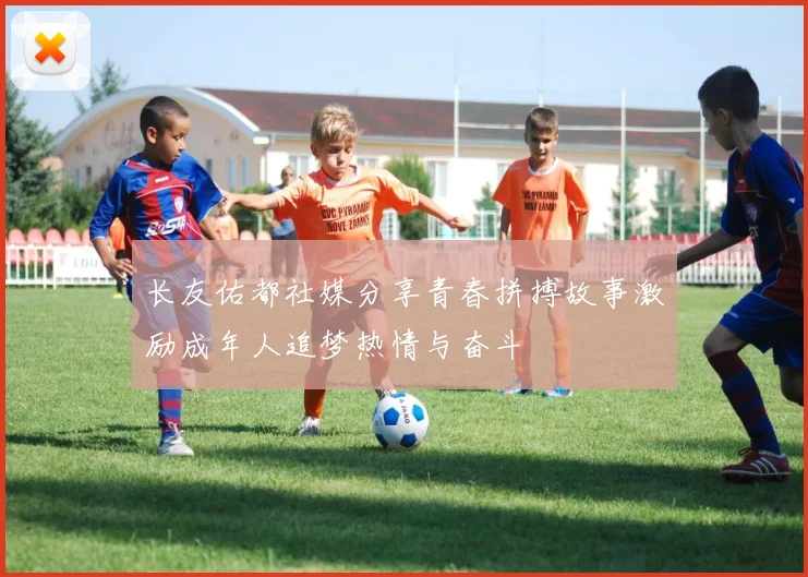 长友佑都社媒分享青春拼搏故事激励成年人追梦热情与奋斗