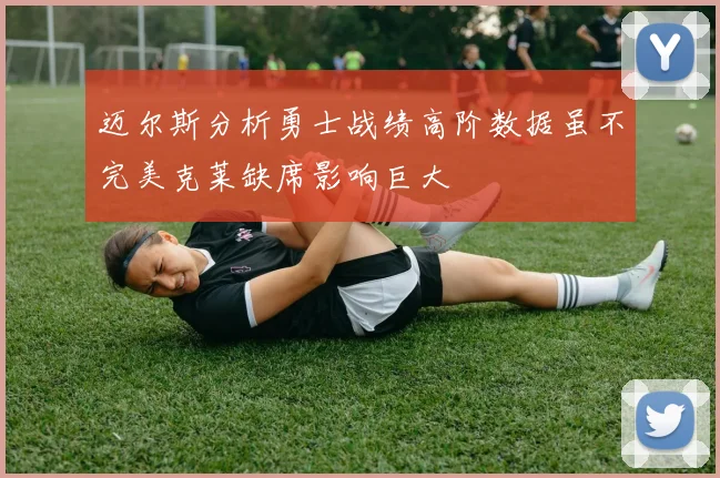 迈尔斯分析勇士战绩高阶数据虽不完美克莱缺席影响巨大