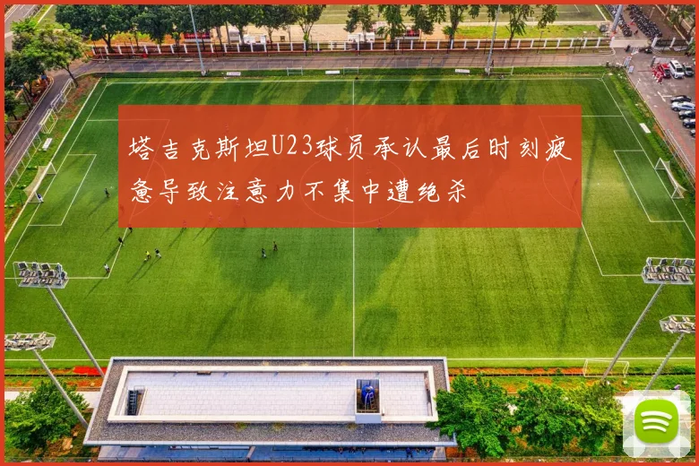 塔吉克斯坦U23球员承认最后时刻疲惫导致注意力不集中遭绝杀