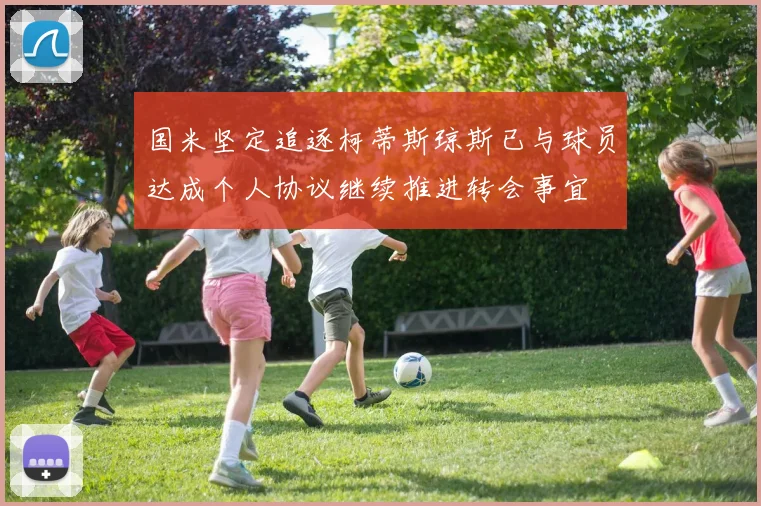 国米坚定追逐柯蒂斯琼斯已与球员达成个人协议继续推进转会事宜