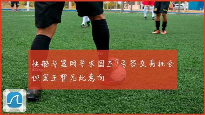 快船与篮网寻求国王7号签交易机会但国王暂无此意向
