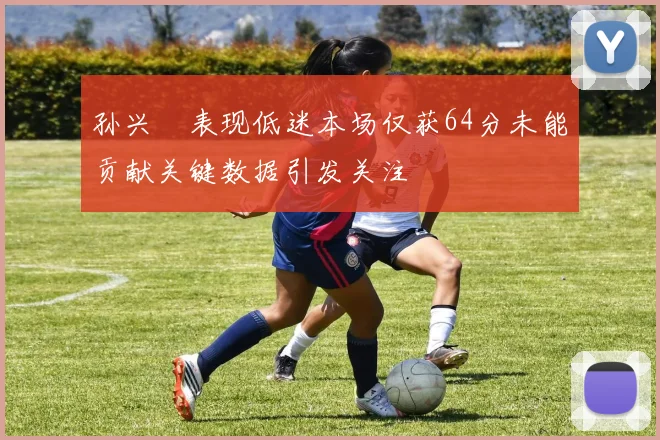 孙兴慜表现低迷本场仅获64分未能贡献关键数据引发关注