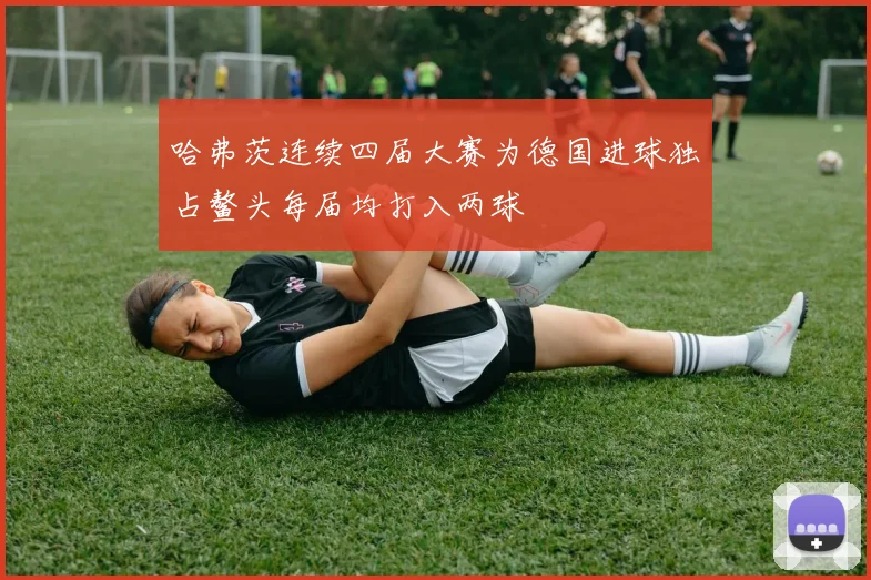 哈弗茨连续四届大赛为德国进球独占鳌头每届均打入两球
